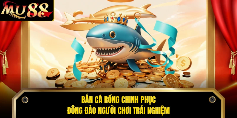 Bắn cá Rồng chinh phục đông đảo người chơi trải nghiệm