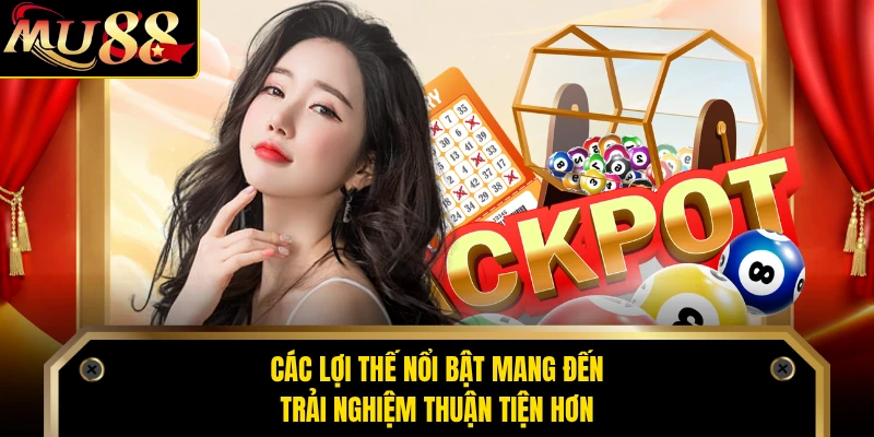 Các lợi thế nổi bật mang đến trải nghiệm thuận tiện hơn