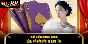 Chơi Phỏm Online MU88 Bùng Nổ Màn Đấu Trí Kịch Tính